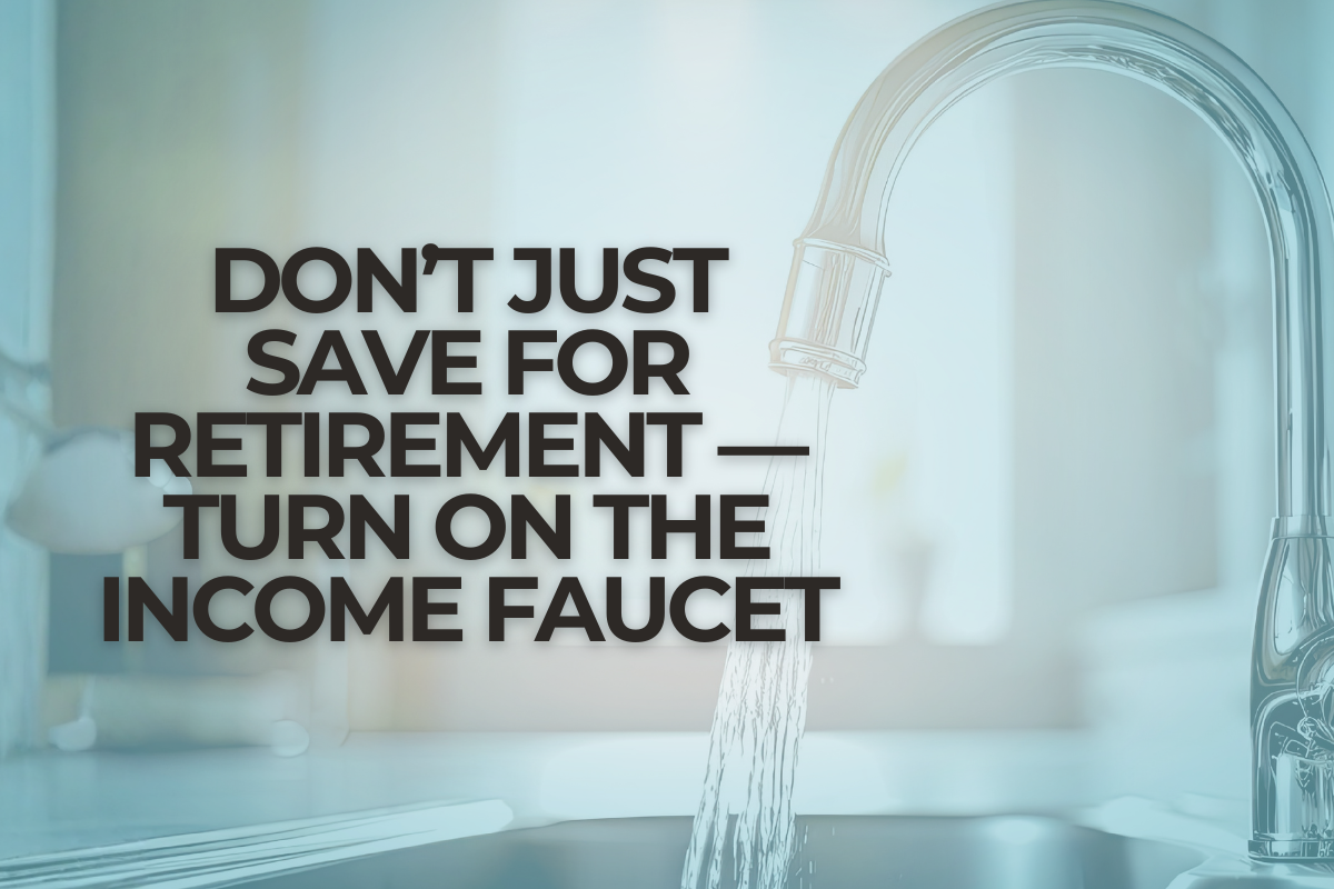 Featured image for “Don’t Just Save for Retirement — Turn On the Income Faucet”